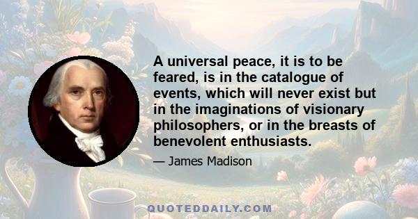 A universal peace, it is to be feared, is in the catalogue of events, which will never exist but in the imaginations of visionary philosophers, or in the breasts of benevolent enthusiasts.