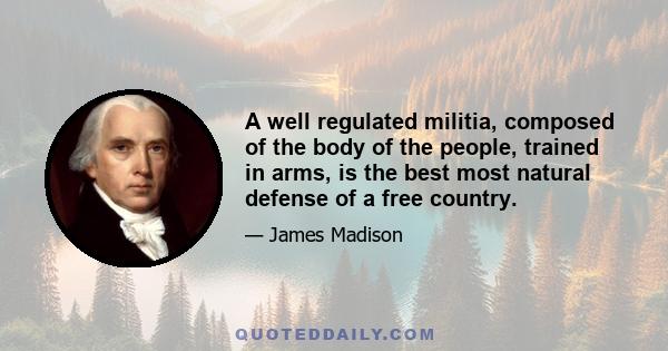 A well regulated militia, composed of the body of the people, trained in arms, is the best most natural defense of a free country.