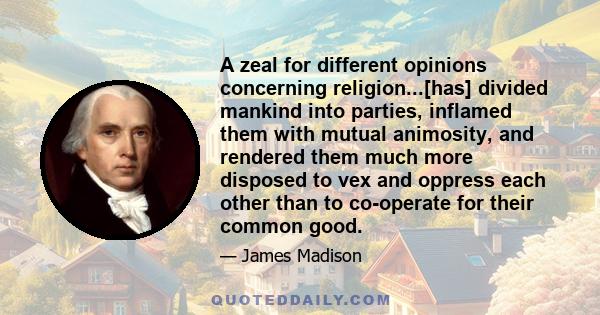 A zeal for different opinions concerning religion...[has] divided mankind into parties, inflamed them with mutual animosity, and rendered them much more disposed to vex and oppress each other than to co-operate for