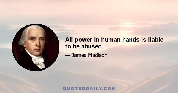 All power in human hands is liable to be abused.