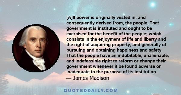 [A]ll power is originally vested in, and consequently derived from, the people. That government is instituted and ought to be exercised for the benefit of the people; which consists in the enjoyment of life and liberty