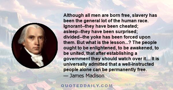 Although all men are born free, slavery has been the general lot of the human race. Ignorant--they have been cheated; asleep--they have been surprised; divided--the yoke has been forced upon them. But what is the