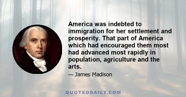 America was indebted to immigration for her settlement and prosperity. That part of America which had encouraged them most had advanced most rapidly in population, agriculture and the arts.