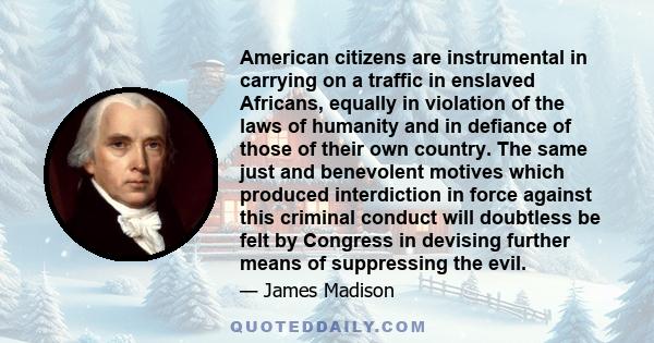 American citizens are instrumental in carrying on a traffic in enslaved Africans, equally in violation of the laws of humanity and in defiance of those of their own country. The same just and benevolent motives which