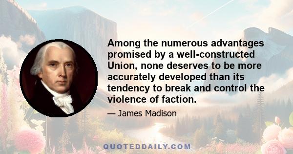 Among the numerous advantages promised by a well-constructed Union, none deserves to be more accurately developed than its tendency to break and control the violence of faction.