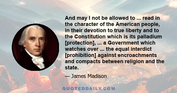 And may I not be allowed to ... read in the character of the American people, in their devotion to true liberty and to the Constitution which is its palladium [protection], ... a Government which watches over ... the