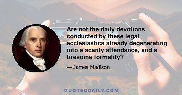 Are not the daily devotions conducted by these legal ecclesiastics already degenerating into a scanty attendance, and a tiresome formality?