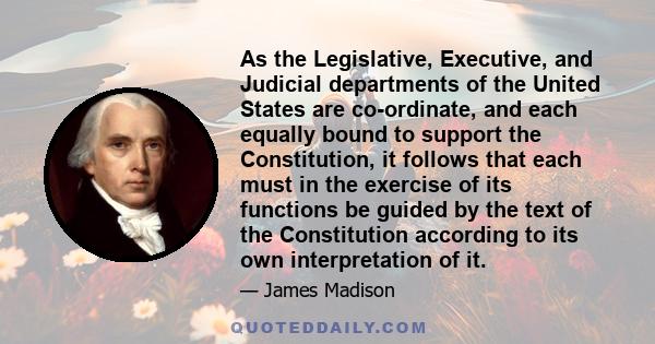 As the Legislative, Executive, and Judicial departments of the United States are co-ordinate, and each equally bound to support the Constitution, it follows that each must in the exercise of its functions be guided by