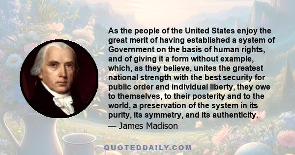 As the people of the United States enjoy the great merit of having established a system of Government on the basis of human rights, and of giving it a form without example, which, as they believe, unites the greatest