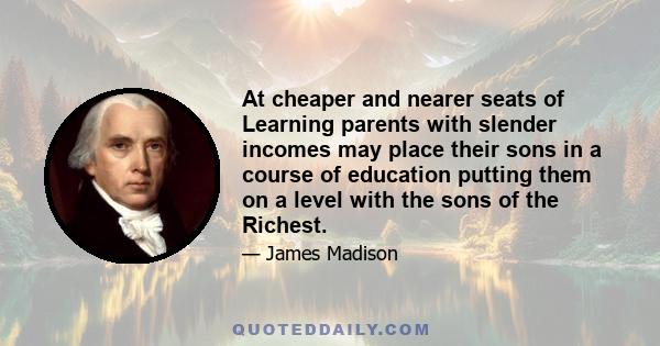 At cheaper and nearer seats of Learning parents with slender incomes may place their sons in a course of education putting them on a level with the sons of the Richest.