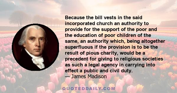 Because the bill vests in the said incorporated church an authority to provide for the support of the poor and the education of poor children of the same, an authority which, being altogether superfluous if the