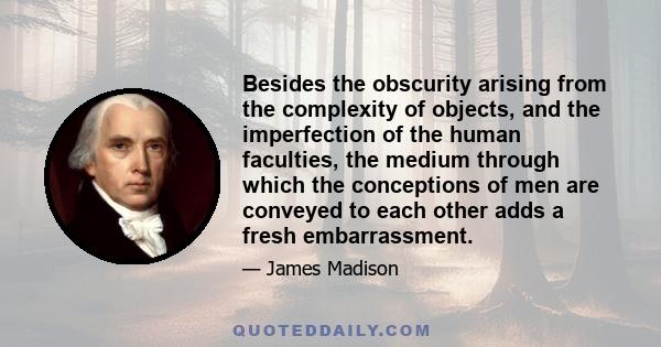 Besides the obscurity arising from the complexity of objects, and the imperfection of the human faculties, the medium through which the conceptions of men are conveyed to each other adds a fresh embarrassment.