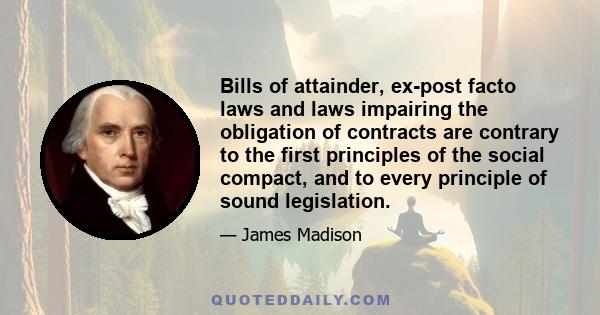 Bills of attainder, ex-post facto laws and laws impairing the obligation of contracts are contrary to the first principles of the social compact, and to every principle of sound legislation.