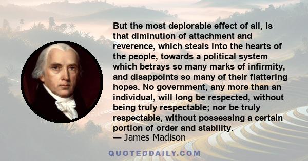 But the most deplorable effect of all, is that diminution of attachment and reverence, which steals into the hearts of the people, towards a political system which betrays so many marks of infirmity, and disappoints so