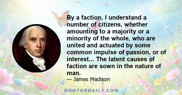 By a faction, I understand a number of citizens, whether amounting to a majority or a minority of the whole, who are united and actuated by some common impulse of passion, or of interest... The latent causes of faction