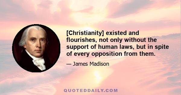 [Christianity] existed and flourishes, not only without the support of human laws, but in spite of every opposition from them.