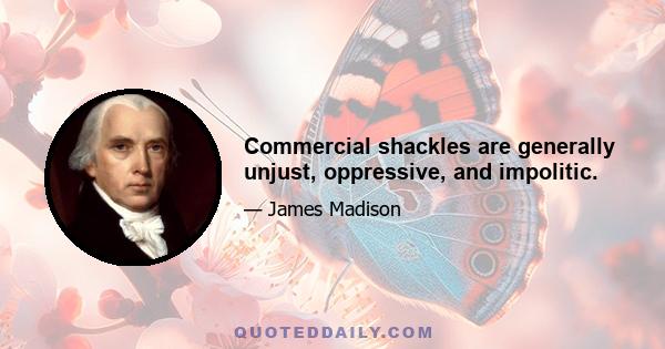 Commercial shackles are generally unjust, oppressive, and impolitic.