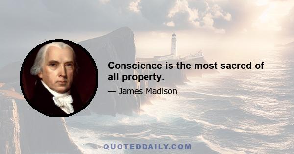 Conscience is the most sacred of all property.