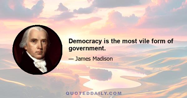 Democracy is the most vile form of government.