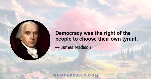 Democracy was the right of the people to choose their own tyrant.