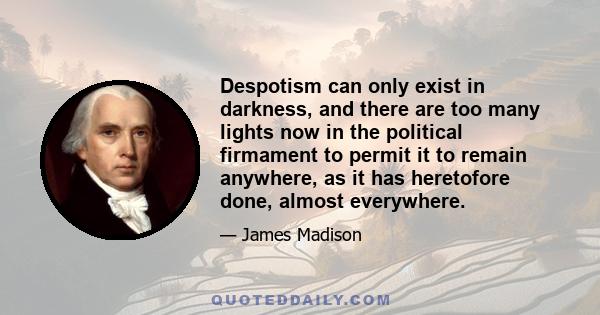 Despotism can only exist in darkness, and there are too many lights now in the political firmament to permit it to remain anywhere, as it has heretofore done, almost everywhere.