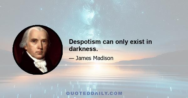 Despotism can only exist in darkness.