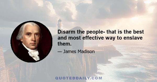 Disarm the people- that is the best and most effective way to enslave them.