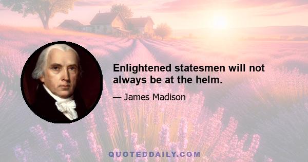 Enlightened statesmen will not always be at the helm.