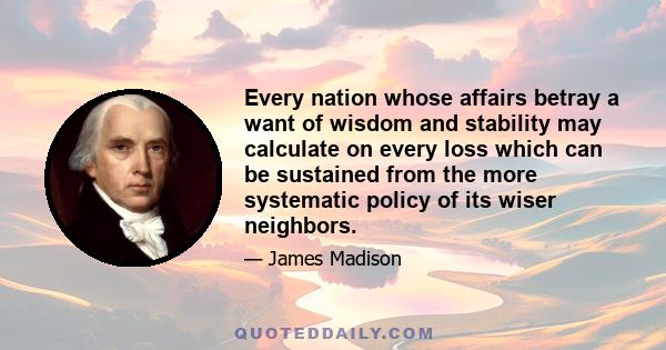 Every nation whose affairs betray a want of wisdom and stability may calculate on every loss which can be sustained from the more systematic policy of its wiser neighbors.