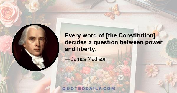 Every word of [the Constitution] decides a question between power and liberty.