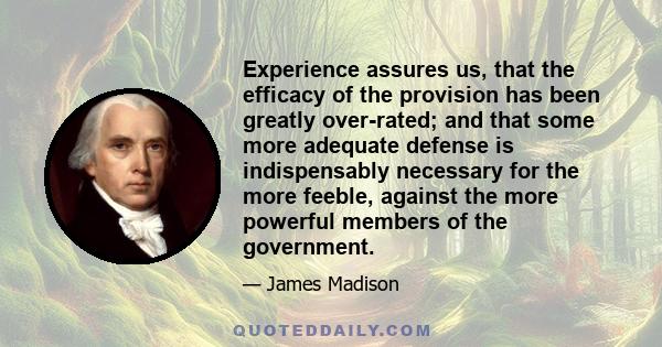 Experience assures us, that the efficacy of the provision has been greatly over-rated; and that some more adequate defense is indispensably necessary for the more feeble, against the more powerful members of the