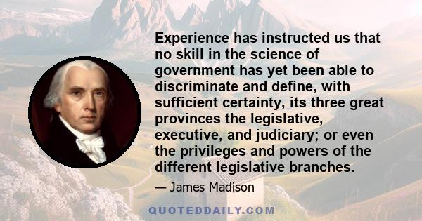 Experience has instructed us that no skill in the science of government has yet been able to discriminate and define, with sufficient certainty, its three great provinces the legislative, executive, and judiciary; or