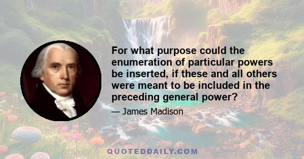 For what purpose could the enumeration of particular powers be inserted, if these and all others were meant to be included in the preceding general power?