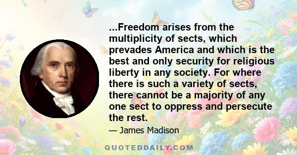 ...Freedom arises from the multiplicity of sects, which prevades America and which is the best and only security for religious liberty in any society. For where there is such a variety of sects, there cannot be a