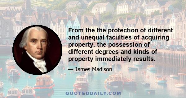 From the the protection of different and unequal faculties of acquiring property, the possession of different degrees and kinds of property immediately results.