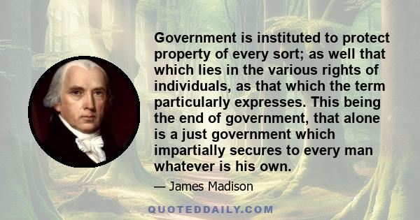 Government is instituted to protect property of every sort; as well that which lies in the various rights of individuals, as that which the term particularly expresses. This being the end of government, that alone is a