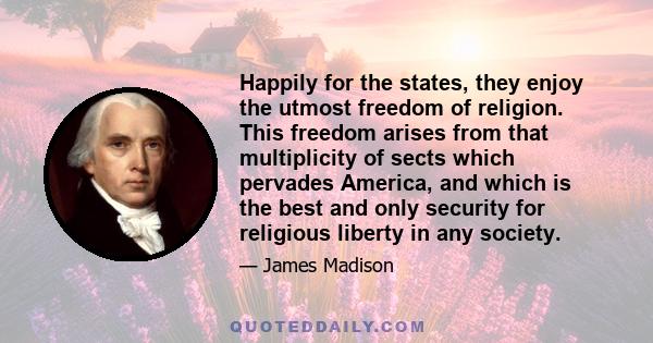 Happily for the states, they enjoy the utmost freedom of religion. This freedom arises from that multiplicity of sects which pervades America, and which is the best and only security for religious liberty in any society.