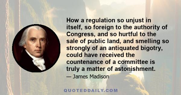 How a regulation so unjust in itself, so foreign to the authority of Congress, and so hurtful to the sale of public land, and smelling so strongly of an antiquated bigotry, could have received the countenance of a