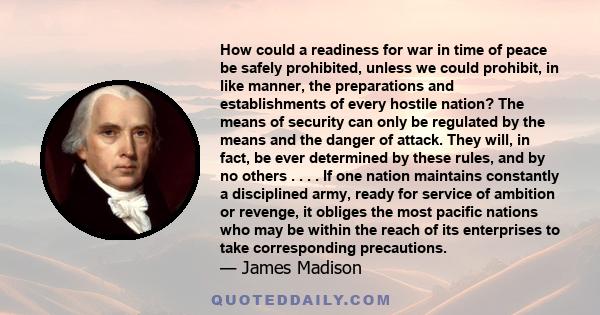 How could a readiness for war in time of peace be safely prohibited, unless we could prohibit, in like manner, the preparations and establishments of every hostile nation?