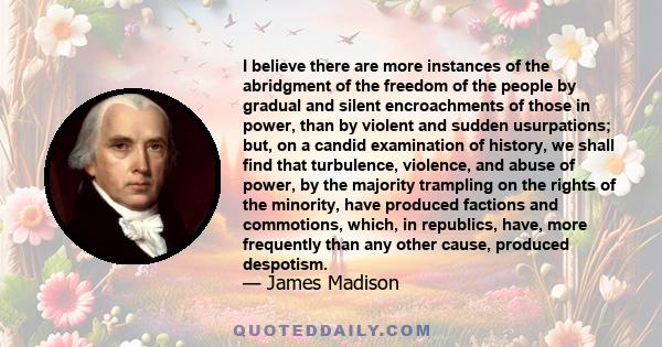 I believe there are more instances of the abridgment of the freedom of the people by gradual and silent encroachments of those in power, than by violent and sudden usurpations; but, on a candid examination of history,