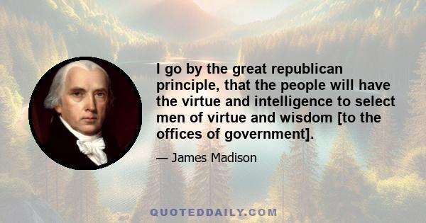 I go by the great republican principle, that the people will have the virtue and intelligence to select men of virtue and wisdom [to the offices of government].