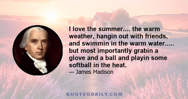 I love the summer.... the warm weather, hangin out with friends, and swimmin in the warm water..... but most importantly grabin a glove and a ball and playin some softball in the heat.