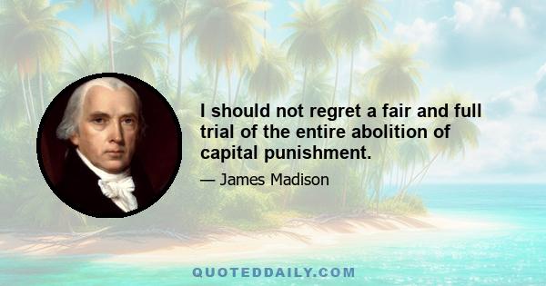 I should not regret a fair and full trial of the entire abolition of capital punishment.