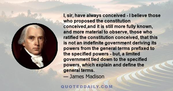 I, sir, have always conceived - I believe those who proposed the constitution conceived,and it is still more fully known, and more material to observe, those who ratified the constitution conceived, that this is not an