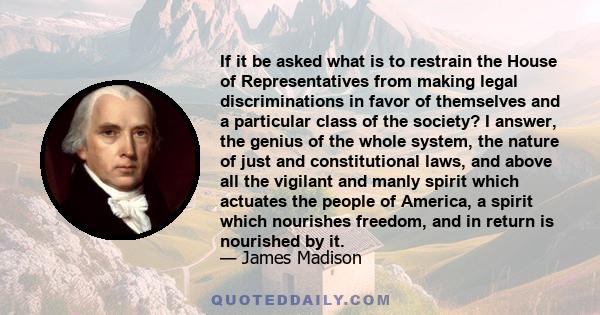 If it be asked what is to restrain the House of Representatives from making legal discriminations in favor of themselves and a particular class of the society? I answer, the genius of the whole system, the nature of