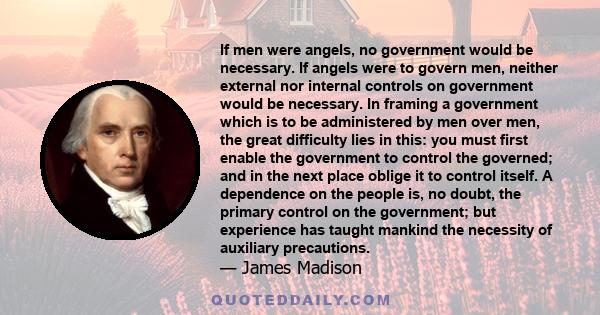 If men were angels, no government would be necessary. If angels were to govern men, neither external nor internal controls on government would be necessary. In framing a government which is to be administered by men