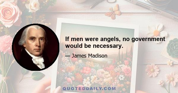 If men were angels, no government would be necessary.