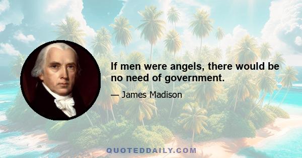 If men were angels, there would be no need of government.