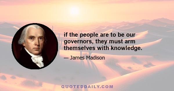 if the people are to be our governors, they must arm themselves with knowledge.