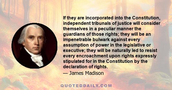 If they are incorporated into the Constitution, independent tribunals of justice will consider themselves in a peculiar manner the guardians of those rights; they will be an impenetrable bulwark against every assumption 